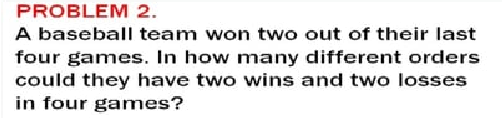 PROBLEM 2.
A baseball team won two out of their last
four games. In how many different orders
could they have two wins and two losses
in four games?
