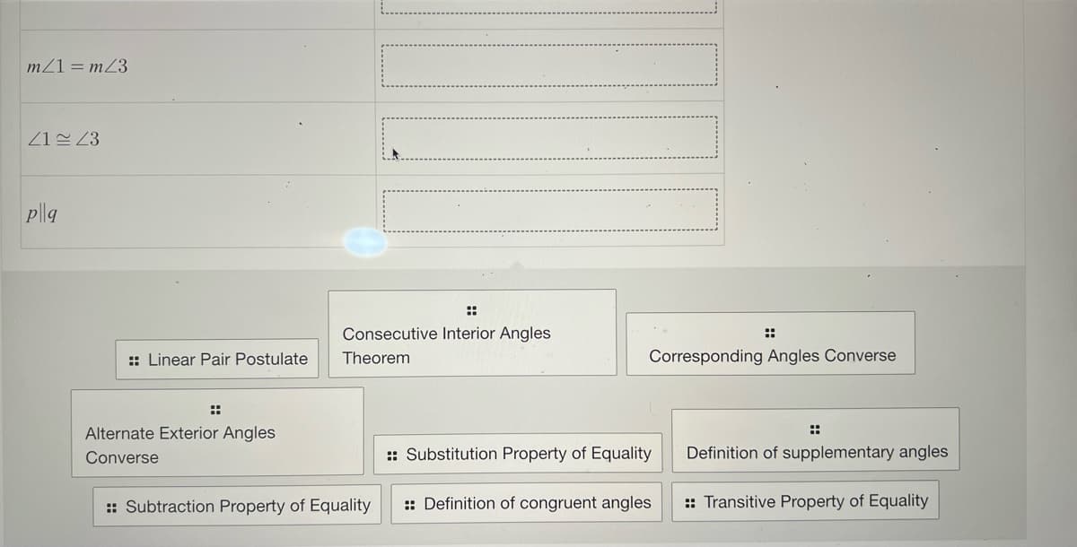 m/1 = m/3
21 23
pl|q
:: Linear Pair Postulate
Alternate Exterior Angles
Converse
Consecutive Interior Angles
Theorem
:: Subtraction Property of Equality
Corresponding Angles Converse
:: Substitution Property of Equality
:: Definition of congruent angles
:
Definition of supplementary angles
:: Transitive Property of Equality