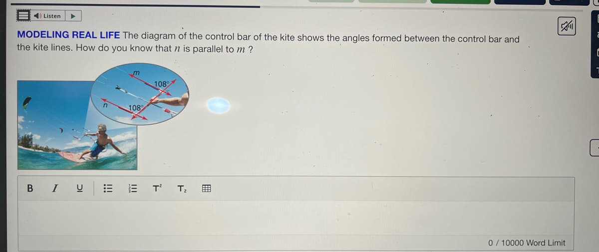 ◄ Listen
MODELING REAL LIFE The diagram of the control bar of the kite shows the angles formed between the control bar and
the kite lines. How do you know that n is parallel to m?
BIU
m
108%
108%
T²
T₂
0/10000 Word Limit
G