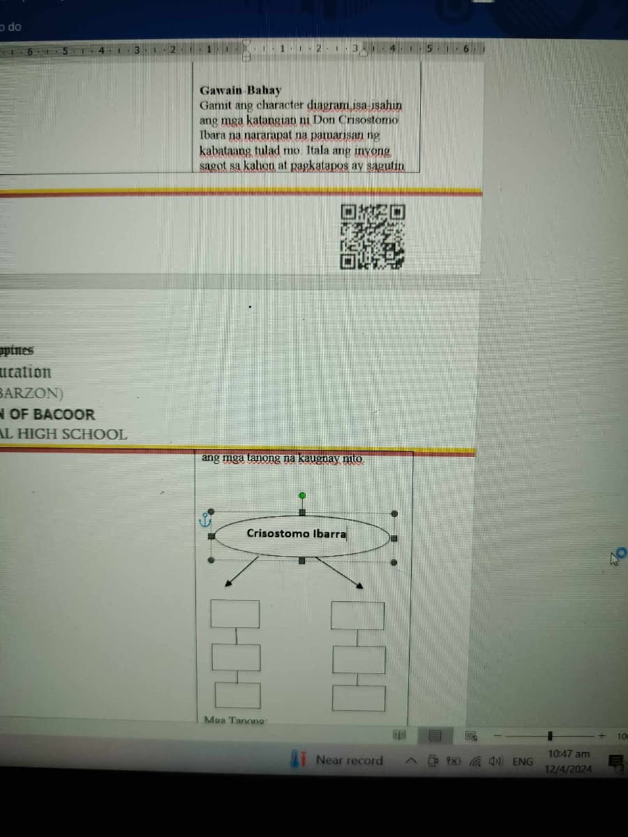 do
2
1.-2.1
41
5
Gawain-Bahay
Gamit ang character diagram isa-isahin
ang mga katangian ni Don Crisostomo
Ibara na nararapat na pamarisan ng
kabataang tulad mo. Itala ang inyong
sagot sa kahon at pagkatapos ay sagutin
pines
ucation
BARZON)
N OF BACOOR
AL HIGH SCHOOL
ang mga tanong na kaugnay nito.
Crisostomo Ibarra
H
Moa Tanong
000
Near record
廳
^9× 4) ENG
10:47 am
12/4/2024
10