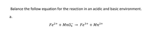 Balance the follow equation for the reaction in an acidic and basic environment.
a.
Fe2* + Mn0, → Fe3+ + Mn2+

