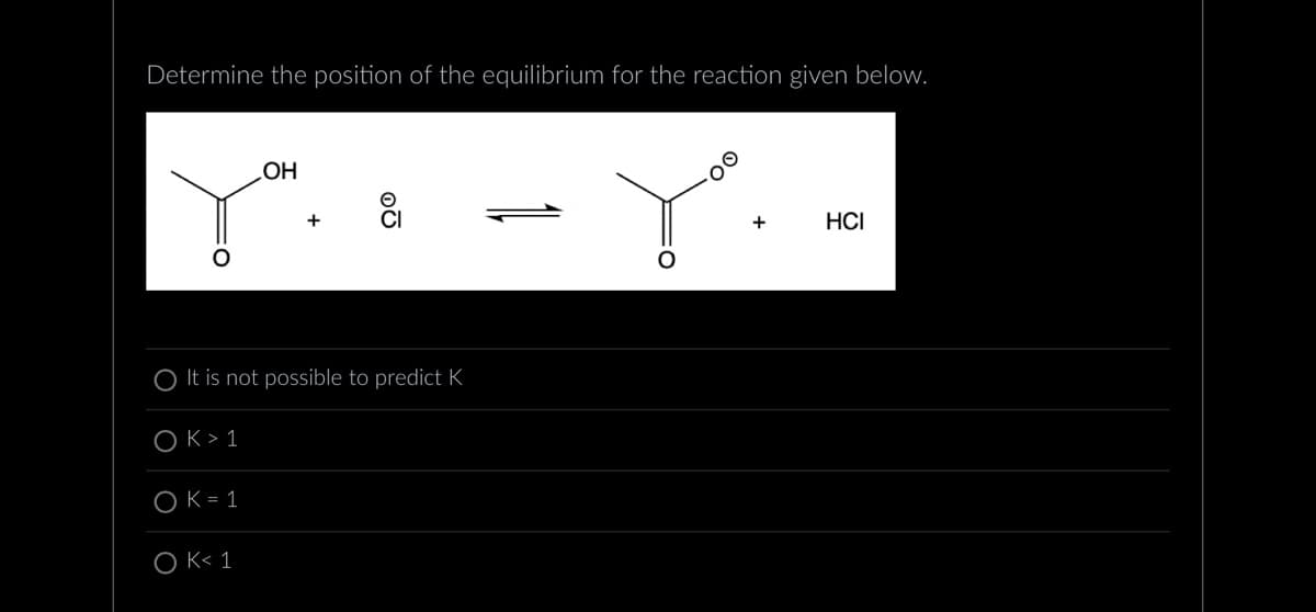 Determine the position of the equilibrium for the reaction given below.
OH
[º. 8 - Y".
O It is not possible to predict K
OK > 1
OK = 1
OK< 1
HCI