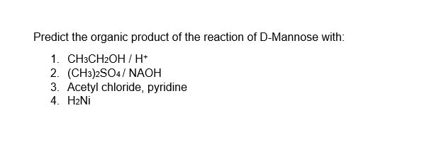 Predict the organic product of the reaction of D-Mannose with:
1. CH3CH2OH/ H*
2. (CH3)2SO4/ NAOH
3. Acetyl chloride, pyridine
4. H2Nİ

