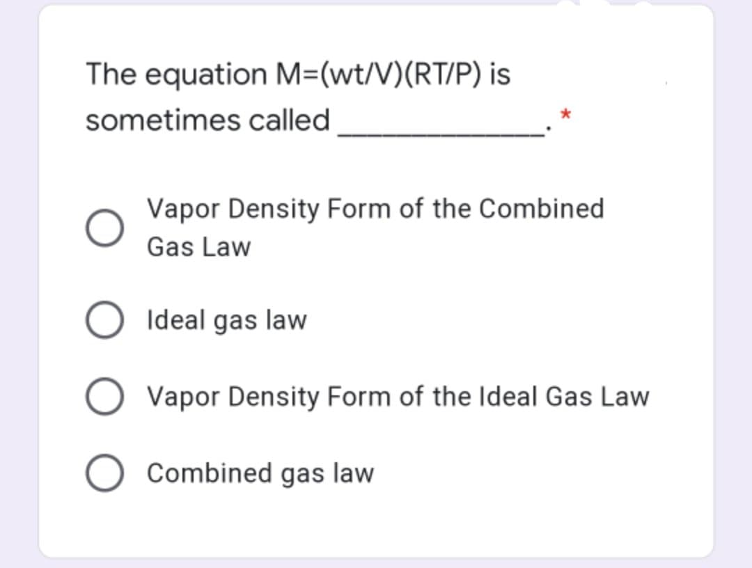 The equation M=(wt/V)(RT/P) is
sometimes called
Vapor Density Form of the Combined
Gas Law
O Ideal gas law
Vapor Density Form of the Ideal Gas Law
O Combined gas law
