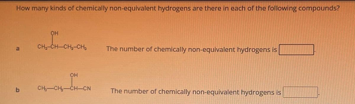 How many kinds of chemically non-equivalent hydrogens are there in each of the following compounds?
a
b
OH
CH₂-CH-CH₂-CH₂
OH
CH₂-CH₂-CH-CN
The number of chemically non-equivalent hydrogens is
The number of chemically non-equivalent hydrogens is