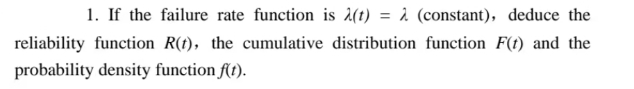 1. If the failure rate function is λ(t) = 2 (constant), deduce the
reliability function R(t), the cumulative distribution function F(t) and the
probability density function f(t).