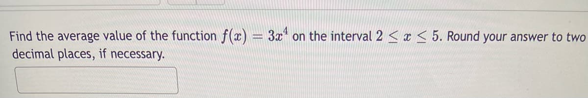 Find the average value of the function f(x) = 3x¹ on the interval 2 ≤ x ≤ 5. Round your answer to two
decimal places, if necessary.