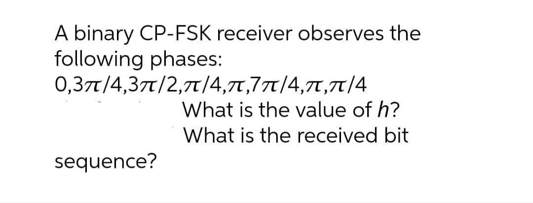 A binary CP-FSK receiver observes the
following phases:
0,3π/4,3π/ 2, π/4, π,7π[4, π, π/4
What is the value of h?
What is the received bit
sequence?
