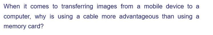 When it comes to transferring images from a mobile device to a
computer, why is using a cable more advantageous than using a
memory card?