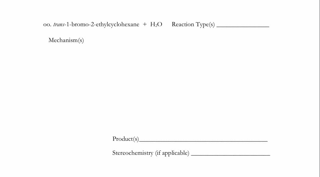 00. trans-1-bromo-2-ethylcyclohexane
+ H,O
Reaction Type(s)
Mechanism(s)
Product(s).
Stereochemistry (if applicable)
