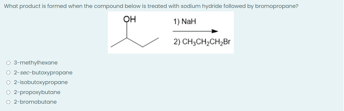 What product is formed when the compound below is treated with sodium hydride followed by bromopropane?
OH
1) NaH
2) CH3CH₂CH₂Br
O 3-methylhexane
O 2-sec-butoxypropane
O 2-isobutoxypropane
O 2-propoxybutane
O 2-bromobutane