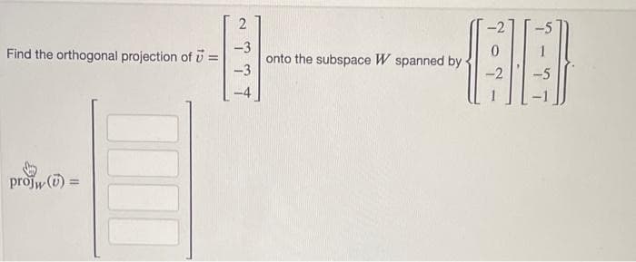 Find the orthogonal projection of 7 =
projw():
2
-3
-3
onto the subspace W spanned by
-5