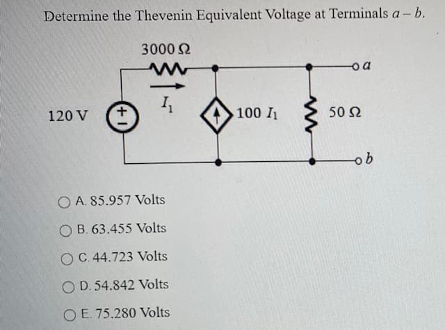 Determine the Thevenin Equivalent Voltage at Terminals a- b.
3000 2
o a
120 V
100 I
50 2
O A. 85.957 Volts
O B. 63.455 Volts
O C. 44.723 Volts
O D. 54.842 Volts
O E. 75.280 Volts
