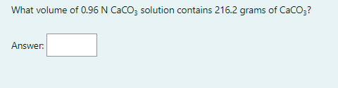 What volume of 0.96 N CaCO; solution contains 216.2 grams of CaCO3?
Answer:
