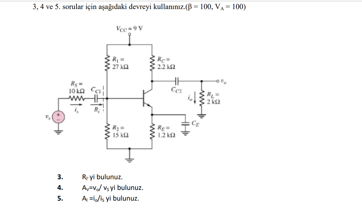 3, 4 ve 5. sorular için aşağıdaki devreyi kullanınız.(B = 100, VA = 100)
Vcc =9 V
R =
27 k2
Rc =
2.2 k2
Rg =
10 kn Cci
RL=
2 k2
R2 =
15 k2
RE=
1.2 k2
3.
Rj yi bulunuz.
4.
Av=Vo/ vs yi bulunuz.
5.
Aj =i/is yi bulunuz.
ww
ww
ww
