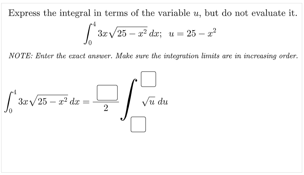 Express the integral in terms of the variable u, but do not evaluate it.
Зxу 25 — 2? dx; и —
25 – x2
NOTE: Enter the exact answer. Make sure the integration limits are in increasing order.
3x/25 – x2 dx
Vu du
2
