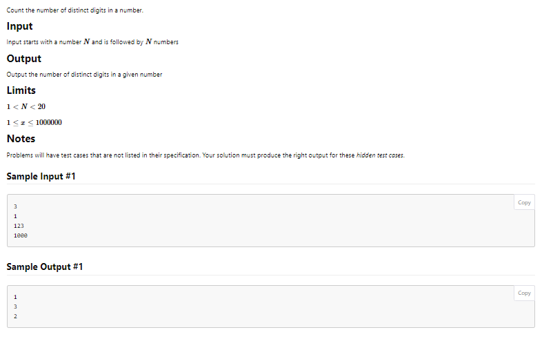 Count the number of distinct digits in a number.
Input
Input starts with a number N and is followed by N numbers
Output
Output the number of distinct digits in a given number
Limits
1<N< 20
1 ≤ ≤ 1000000
Notes
Problems will have test cases that are not listed in their specification. Your solution must produce the right output for these hidden test cases.
Sample Input #1
3
1
123
1000
Sample Output #1
1
3
NW
2
Copy
Copy