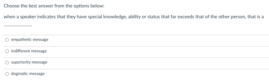 Choose the best answer from the options below:
when a speaker indicates that they have special knowledge, ability or status that far exceeds that of the other person, that is a
empathetic message
O indifferent message
O superiority message
dogmatic message
