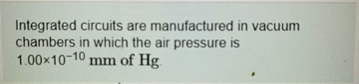 Integrated circuits are manufactured in vacuum
chambers in which the air pressure is
1.00x10-10
mm
of Hg.
