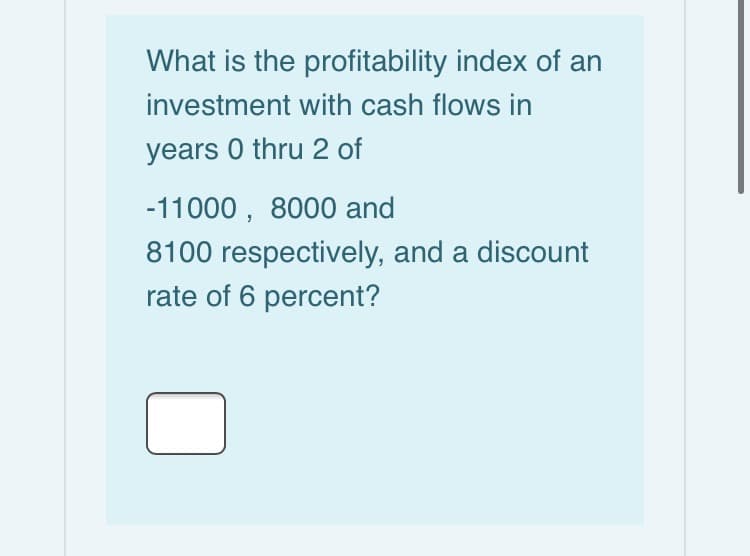 What is the profitability index of an
investment with cash flows in
years 0 thru 2 of
-11000 , 8000 and
8100 respectively, and a discount
rate of 6 percent?
