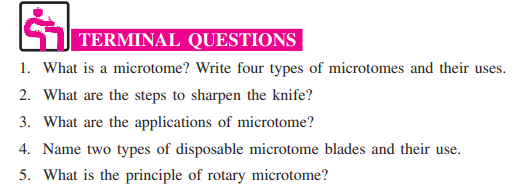 C TERMINAL QUESTIONS
1. What is a microtome? Write four types of microtomes and their uses.
2. What are the steps to sharpen the knife?
3. What are the applications of microtome?
4. Name two types of disposable microtome blades and their use.
5. What is the principle of rotary microtome?
