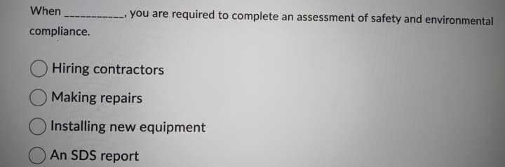 When
compliance.
you are required to complete an assessment of safety and environmental
Hiring contractors
Making repairs
Installing new equipment
An SDS report