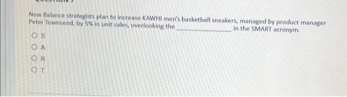 New Balance strategists plan to increase KAWHI men's basketball sneakers, managed by product manager
Peter Townsend, by 5% in unit sales, overlooking the
in the SMART acronym.
OS
ОА
OR
OT