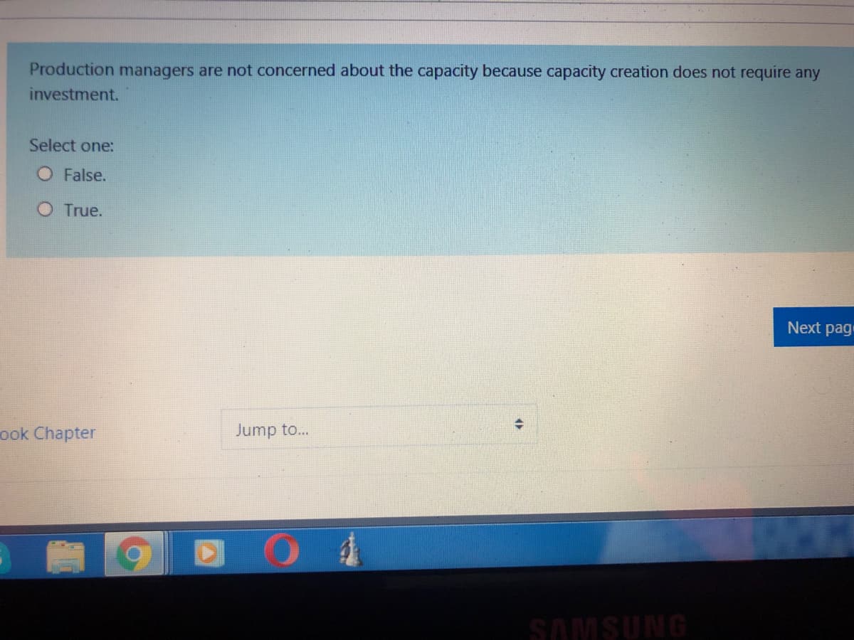 Production managers are not concerned about the capacity because capacity creation does not require any
investment.
Select one:
O False.
O True.
Next page
ook Chapter
Jump to...
SAMSUNG
