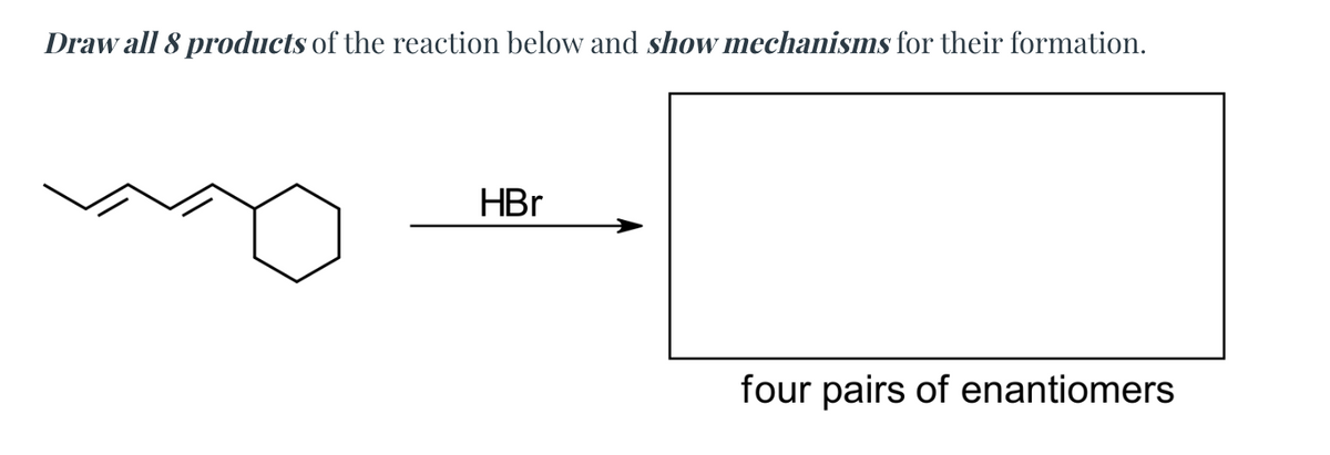 Draw all 8 products of the reaction below and show mechanisms for their formation.
HBr
four pairs of enantiomers