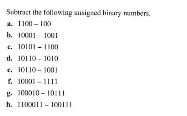 Subtract the following unsigned binary numbers.
a. 1100-100
b. 10001 - 1001
c. 101011100
d. 101101010
e. 101101001
f. 100011111
g. 10001010111
h. 1100011 100111
-