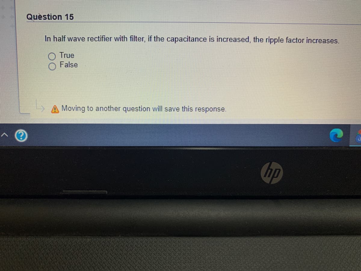 Question 15
In half wave rectifier with filter, if the capacitance is increased, the ripple factor increases.
True
False
Moving to another question will save this response.
ip
