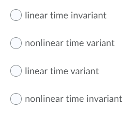 O linear time invariant
O nonlinear time variant
linear time variant
nonlinear time invariant
