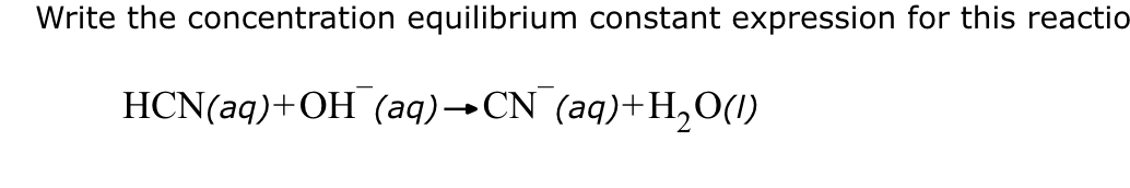 Write the concentration equilibrium constant expression for this reactio
HCN(aq) +OH (aq)→CN (aq)+H₂O(1)