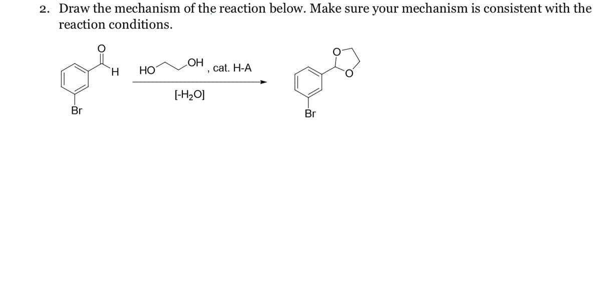 2. Draw the mechanism of the reaction below. Make sure your mechanism is consistent with the
reaction conditions.
-
Br
OH
H
HO
[-H₂O]
"
cat. H-A
Br