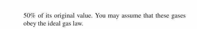 50% of its original value. You may assume that these gases
obey the ideal gas law.
