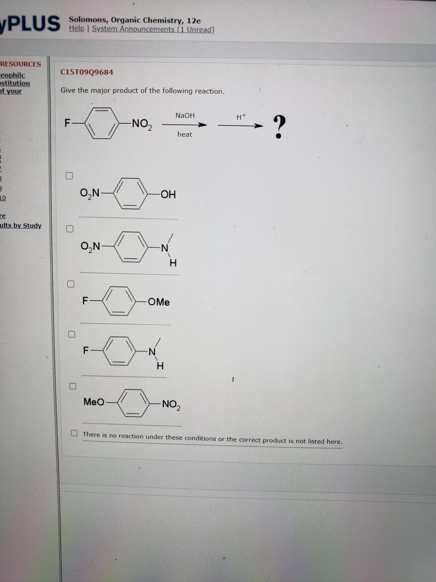 C15T09Q9684
Give the major product of the following reaction.
NaOH
H+
F-
-NO,
heat
O,N
HO-
O,N
N-
H
OMe
F-
N.
Meo
NO2
There is no reaction under these conditions or the correct product is not listed here.
