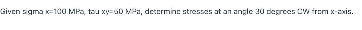 Given sigma x=100 MPa, tau xy=50 MPa, determine stresses at an angle 30 degrees CW from x-axis.
