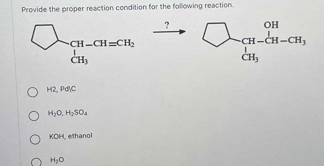 Provide the proper reaction condition for the following reaction.
CH-CH-CH₂
CH3
H2, Pd\C
OH₂O, H₂SO4
H₂O
KOH, ethanol
aCH
CH3
OH
-CH-CH-CH₂