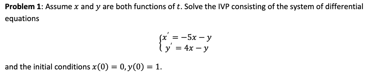Problem 1: Assume x and y are both functions of t. Solve the IVP consisting of the system of differential
equations
: -5x - y
{ y' = 4x - y
and the initial conditions x (0) = 0, y(0) = 1.
=