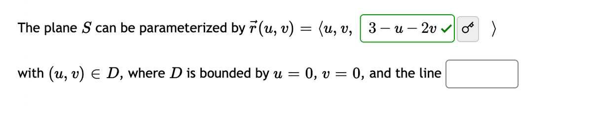 The plane S can be parameterized by ř(u, v) = (u, v, 3− u – 2v ✔ or )
with (u, v) € D, where D is bounded by u = 0, v = 0, and the line
