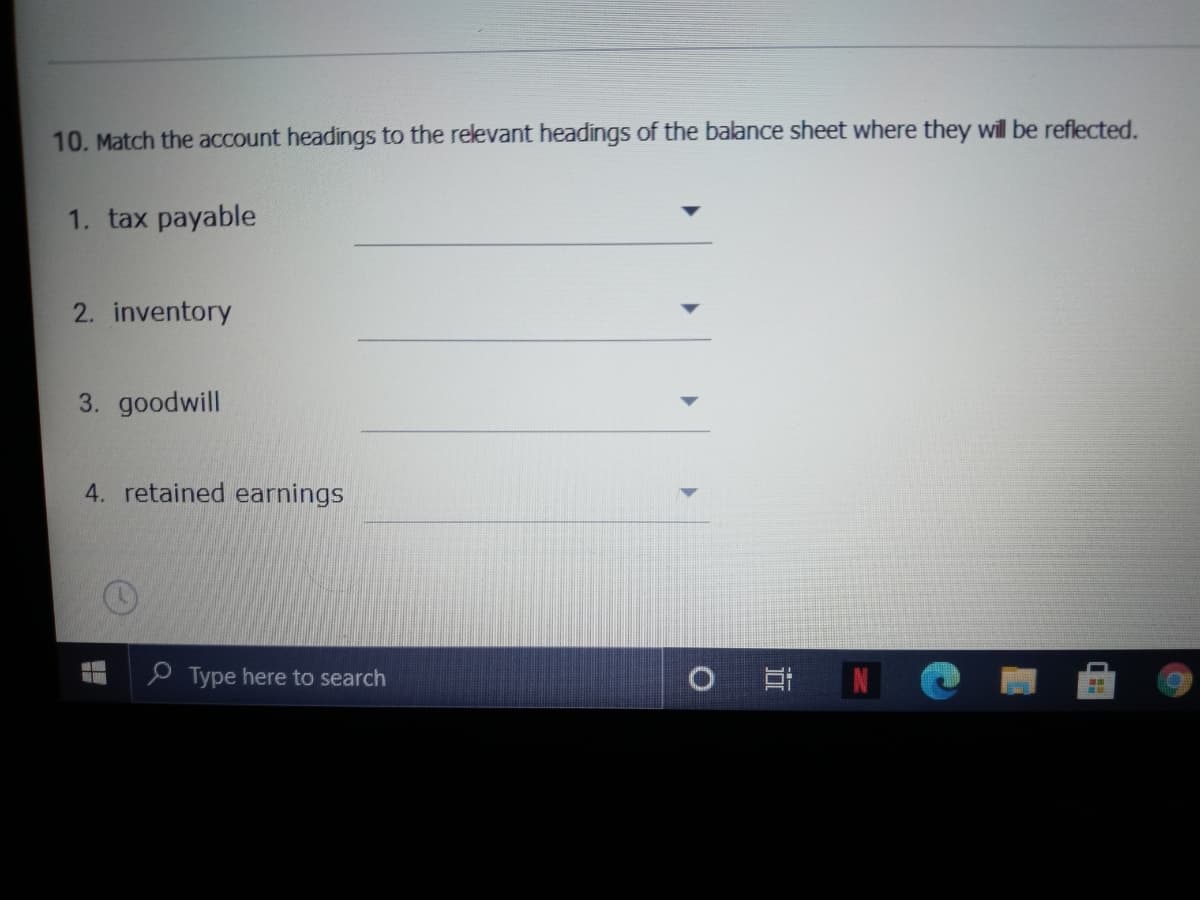 10. Match the account headings to the relevant headings of the balance sheet where they will be reflected.
1. tax payable
2. inventory
3. goodwill
4. retained earnings
P Type here to search
N
