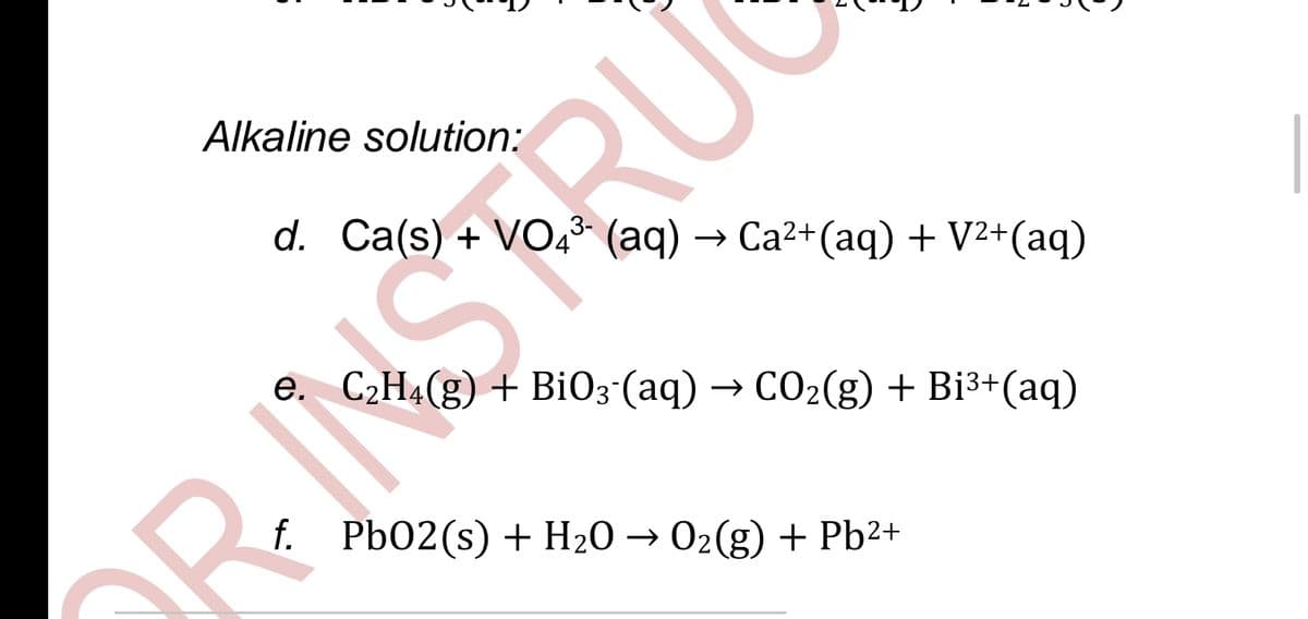 Alkaline solution:
d. Ca(s) + VO43 (aq)
→ Ca2+(aq) + V2+(aq)
e. C2H4(g)+ BiO3°(aq) → CO2(g) + Bi3+(aq)
RNŠTRU
f. Pb02(s) + H2O → 02(g) + Pb²+
