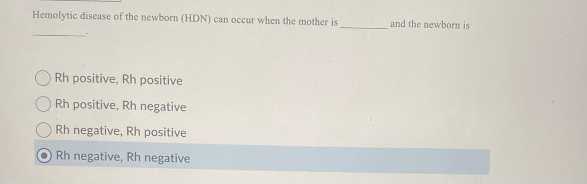 Hemolytic disease of the newborn (HDN) can occur when the mother is
Rh positive, Rh positive
Rh positive, Rh negative
Rh negative, Rh positive
Rh negative, Rh negative
and the newborn is