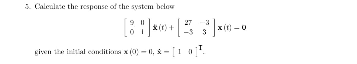 5. Calculate the response of the system below
27 -3
[ 8 1 ] * 0 + [2] 3³] × 0) = 0
(t)
-3
given the initial conditions x (0) = 0, x = [ 10 ]T.
x (t)