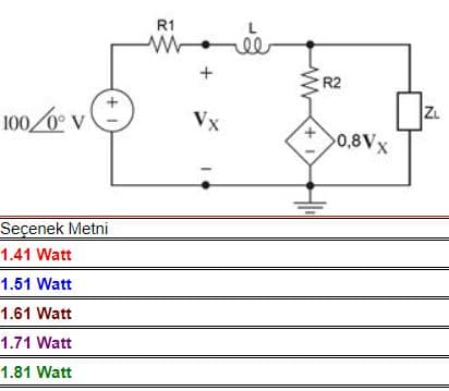 R1
R2
100/0 v
Vx
ZL
0,8Vx
Seçenek Metni
1.41 Watt
1.51 Watt
1.61 Watt
1.71 Watt
1.81 Watt
