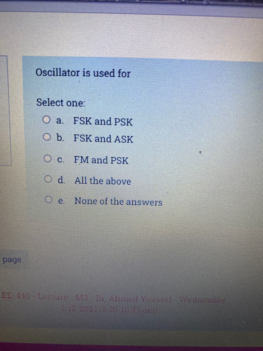 Oscillator is used for
Select one:
O a. FSK and PSK
O b. FSK and ASK
O c.
FM and PSK
Od. All the above
None of the answers
EE 140 Lecure M3 Dr Ahmed Yaussef Wednescay
/12 2021 (930 10 45
