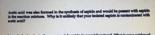 Acetic acid was also formed in the synthesis of aspirin and would be present with aspirin
in the reaction mbrture. Why is it unlikely that your isolated aspirin is contaminated with
acetic acid?
a Whet le voun euld
