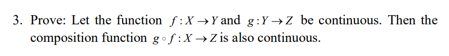 3. Prove: Let the function f :X →Y and g :Y →Z be continuous. Then the
composition function gof:X →Z is also continuous.
