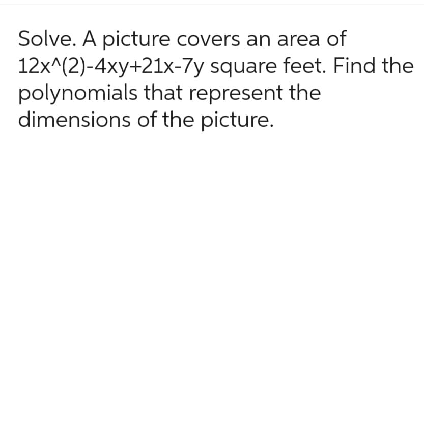 Solve. A picture covers an area of
12x^(2)-4xy+21x-7y square feet. Find the
polynomials that represent the
dimensions of the picture.