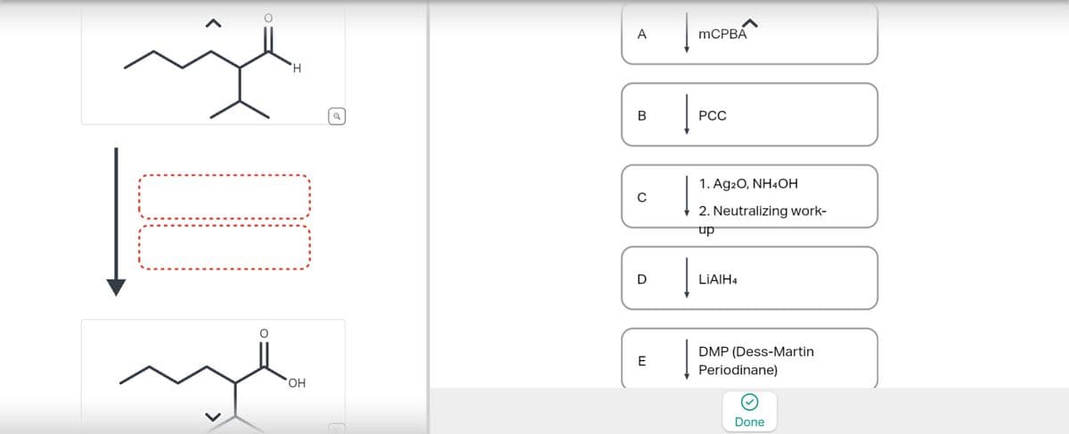 H
a
A
|
MCPBA
B
PCC
0
1. Ag2O, NH4OH
2. Neutralizing work-
up
D
LiAlH4
E
OH
DMP (Dess-Martin
Periodinane)
Done